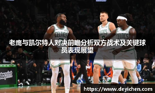 老鹰与凯尔特人对决前瞻分析双方战术及关键球员表现展望